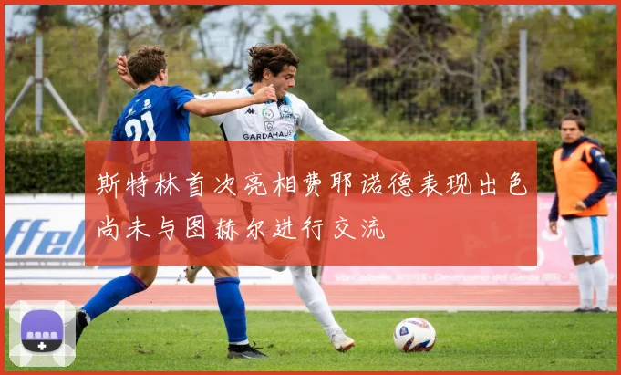 斯特林首次亮相费耶诺德表现出色尚未与图赫尔进行交流