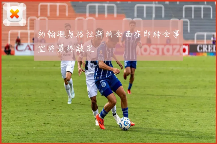 约翰逊与格拉斯纳会面在即转会事宜将最终敲定