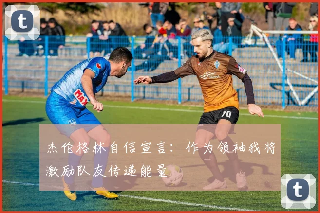 杰伦格林自信宣言：作为领袖我将激励队友传递能量