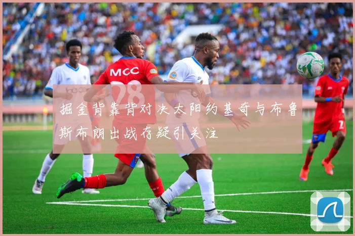 掘金背靠背对决太阳约基奇与布鲁斯布朗出战存疑引关注