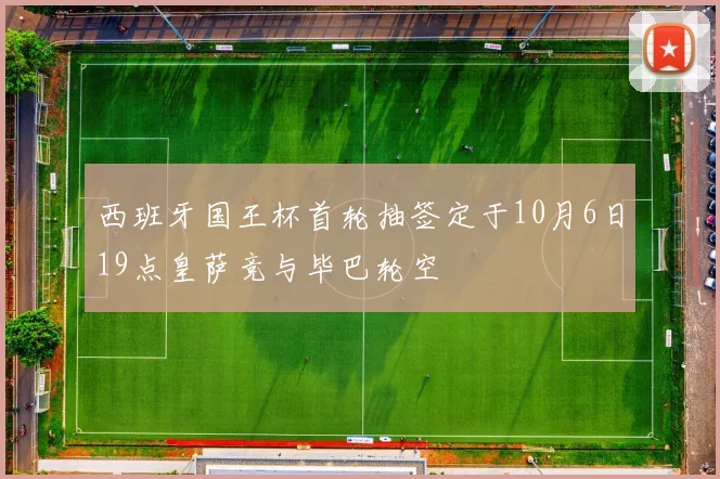 西班牙国王杯首轮抽签定于10月6日19点皇萨竞与毕巴轮空