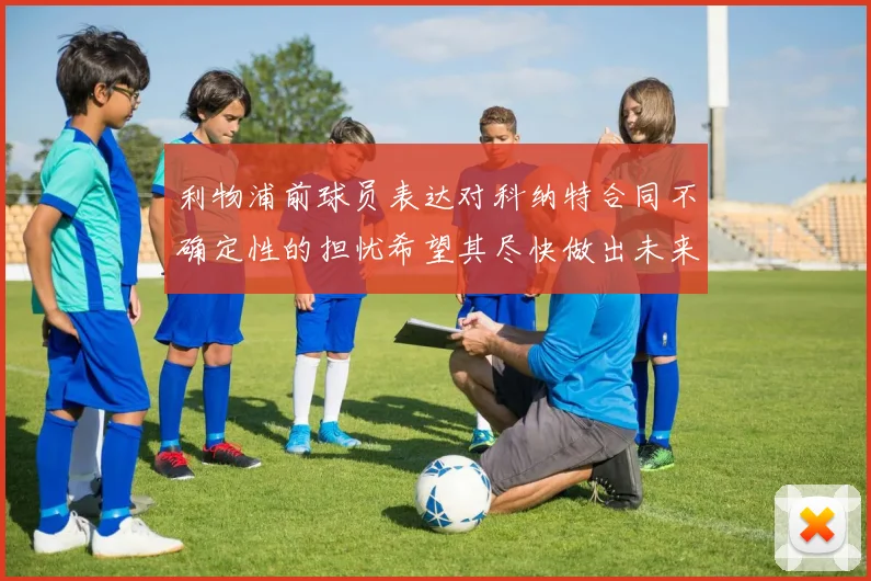 利物浦前球员表达对科纳特合同不确定性的担忧希望其尽快做出未来决定