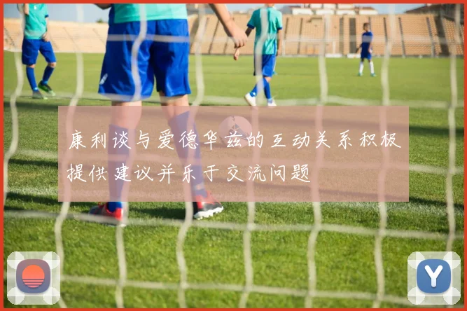 康利谈与爱德华兹的互动关系积极提供建议并乐于交流问题