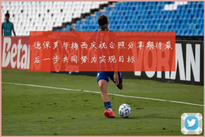 德保罗与梅西庆祝合照分享期待最后一步共同努力实现目标