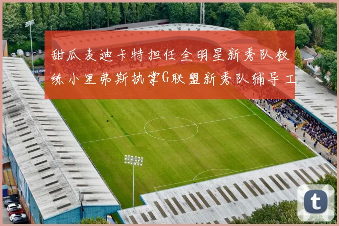 甜瓜麦迪卡特担任全明星新秀队教练小里弗斯执掌G联盟新秀队辅导工作