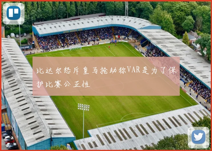 比达尔怒斥皇马抢劫称VAR是为了保护比赛公正性
