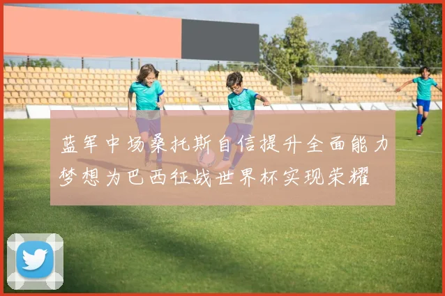 蓝军中场桑托斯自信提升全面能力梦想为巴西征战世界杯实现荣耀