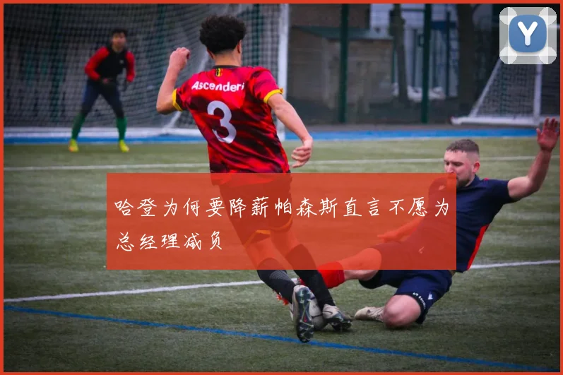 哈登为何要降薪帕森斯直言不愿为总经理减负