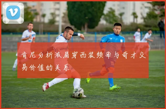 肯尼分析浓眉穿西装频率与奇才交易价值的关系
