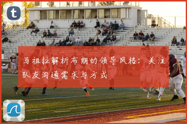 马祖拉解析布朗的领导风格：关注队友沟通需求与方式