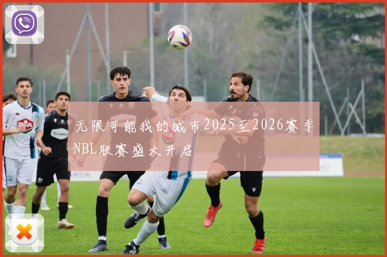 无限可能我的城市2025至2026赛季NBL联赛盛大开启