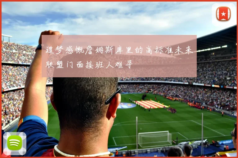 追梦感慨詹姆斯库里的高标准未来联盟门面接班人难寻