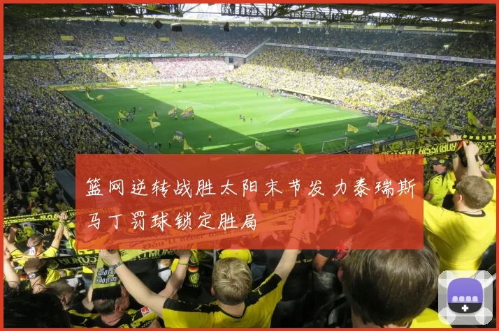 篮网逆转战胜太阳末节发力泰瑞斯马丁罚球锁定胜局