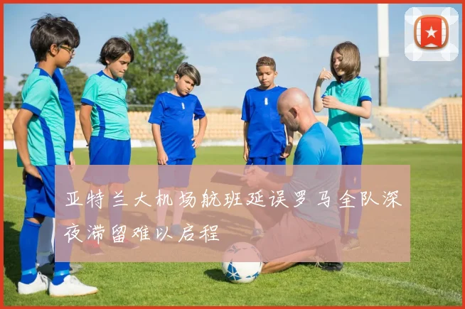 亚特兰大机场航班延误罗马全队深夜滞留难以启程