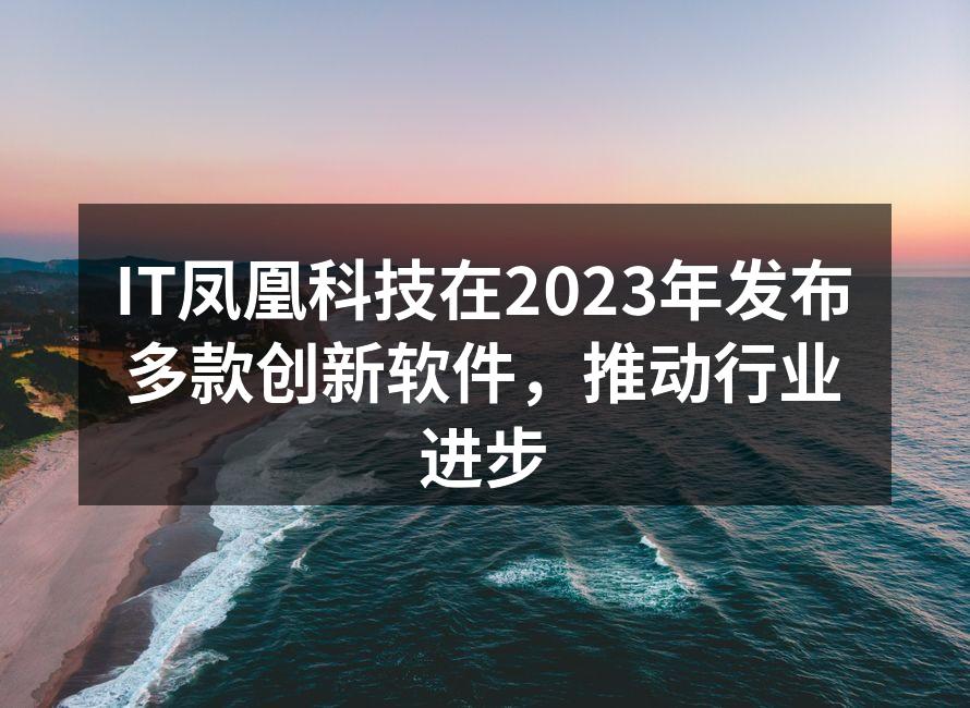 IT凤凰科技在2023年发布多款创新软件