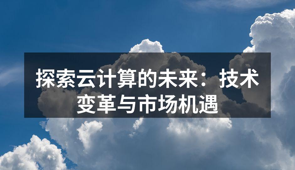 探索云计算的未来：技术变革与市场机遇