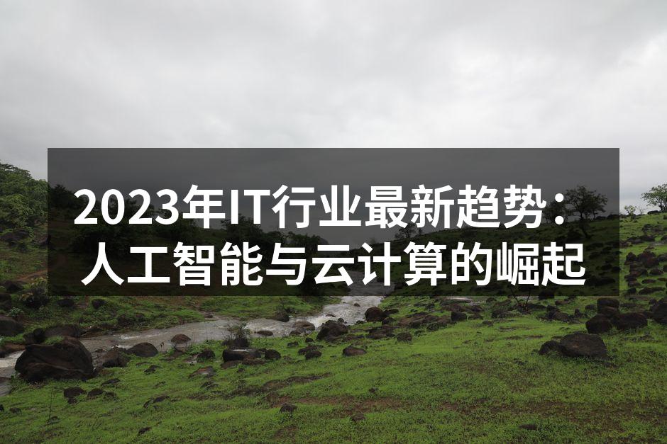 2023年IT行业最新趋势：人工智能与云计算的崛起
