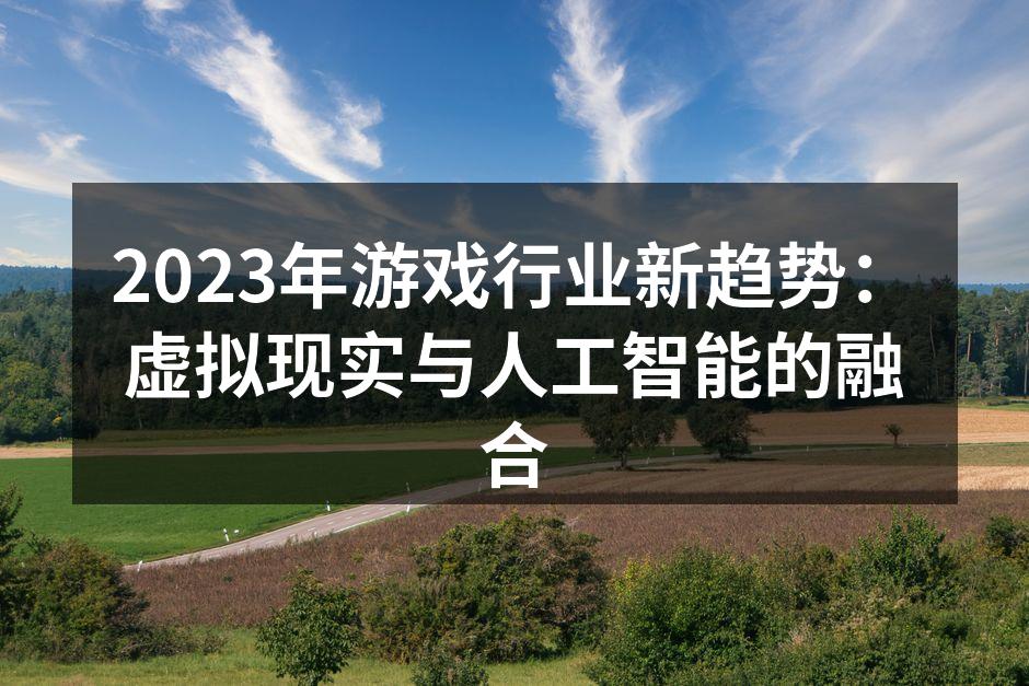 2023年游戏行业新趋势：虚拟现实与人工